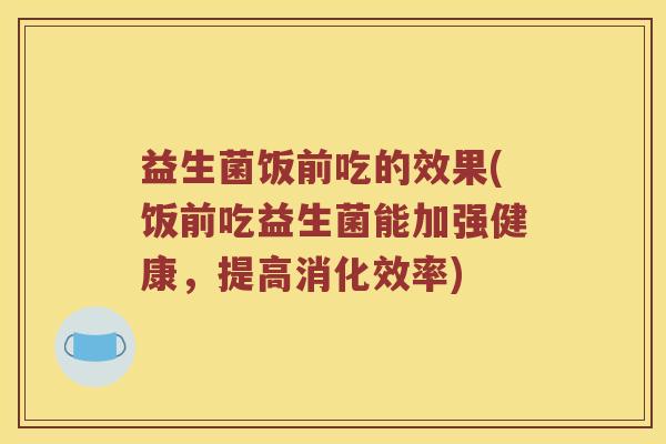 益生菌饭前吃的效果(饭前吃益生菌能加强健康，提高消化效率)