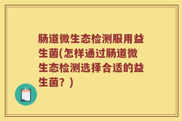 肠道微生态检测服用益生菌(怎样通过肠道微生态检测选择合适的益生菌?) 肠道微生态检测服用益生菌(怎样通过肠道微生态检测选择合适的益生菌?)
