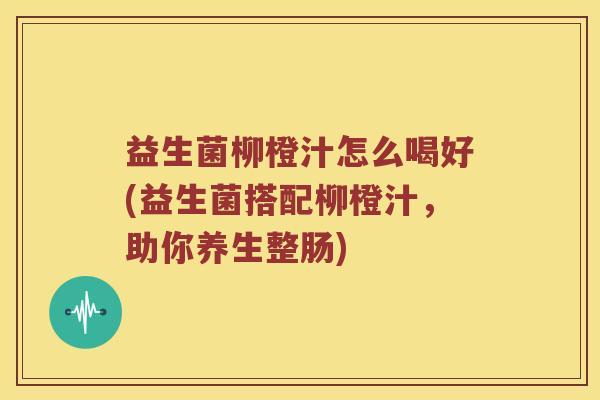 益生菌柳橙汁怎么喝好(益生菌搭配柳橙汁，助你养生整肠)