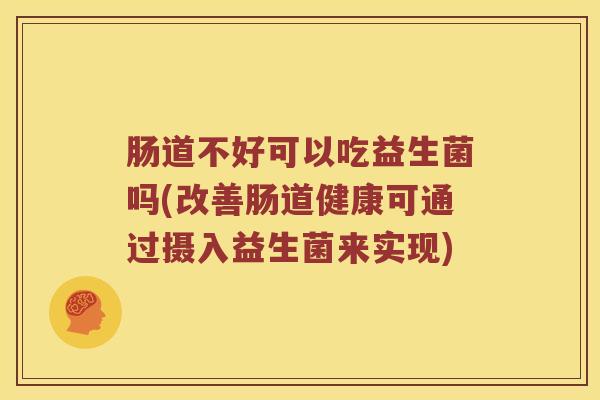 肠道不好可以吃益生菌吗(改善肠道健康可通过摄入益生菌来实现)