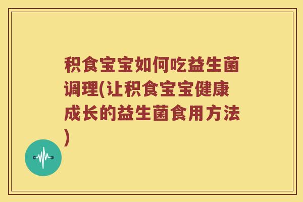 积食宝宝如何吃益生菌调理(让积食宝宝健康成长的益生菌食用方法)