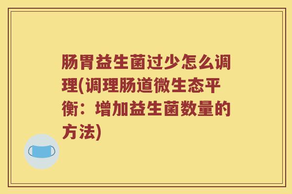 肠胃益生菌过少怎么调理(调理肠道微生态平衡：增加益生菌数量的方法)