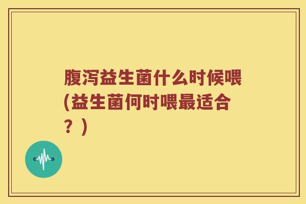 腹泻益生菌什么时候喂(益生菌何时喂最适合？)