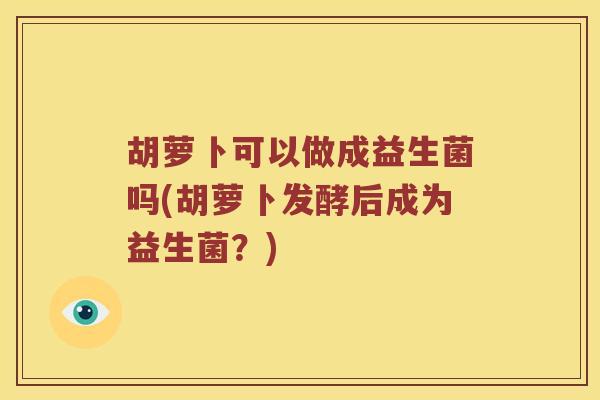 胡萝卜可以做成益生菌吗(胡萝卜发酵后成为益生菌？)