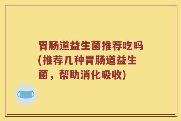 胃肠道益生菌推荐吃吗(推荐几种胃肠道益生菌，帮助消化吸收)