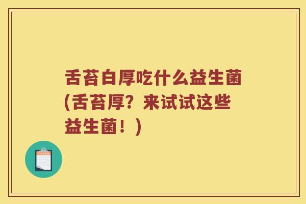 舌苔白厚吃什么益生菌(舌苔厚?来试试这些益生菌!) 舌苔白厚吃什么益生菌(舌苔厚?来试试这些益生菌!)