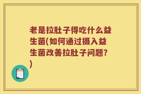 老是拉肚子得吃什么益生菌(如何通过摄入益生菌改善拉肚子问题?) 老是拉肚子得吃什么益生菌(如何通过摄入益生菌改善拉肚子问题?)