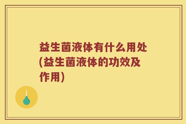 益生菌液体有什么用处(益生菌液体的功效及作用)