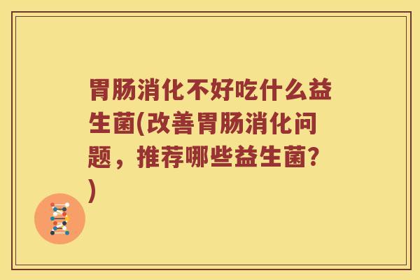 胃肠消化不好吃什么益生菌(改善胃肠消化问题，推荐哪些益生菌？)