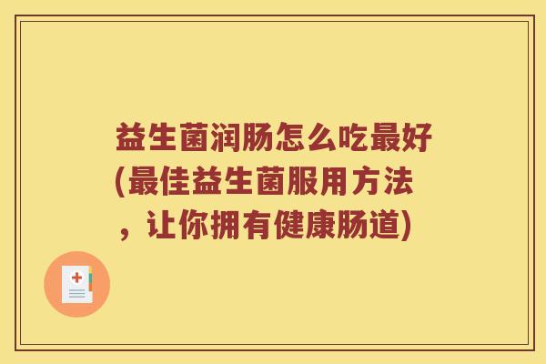 益生菌润肠怎么吃最好(最佳益生菌服用方法，让你拥有健康肠道)