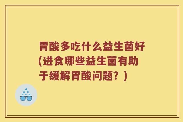 胃酸多吃什么益生菌好(进食哪些益生菌有助于缓解胃酸问题？)