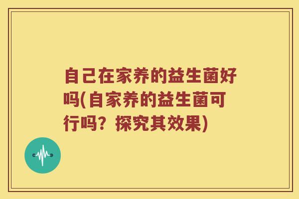 自己在家养的益生菌好吗(自家养的益生菌可行吗？探究其效果)