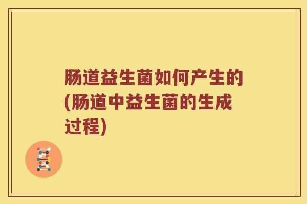 肠道益生菌如何产生的(肠道中益生菌的生成过程)