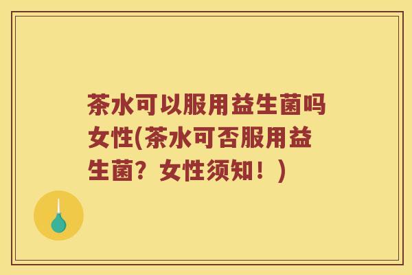 茶水可以服用益生菌吗女性(茶水可否服用益生菌？女性须知！)