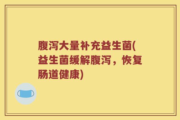 腹泻大量补充益生菌(益生菌缓解腹泻，恢复肠道健康)