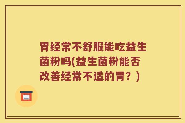 胃经常不舒服能吃益生菌粉吗(益生菌粉能否改善经常不适的胃？)