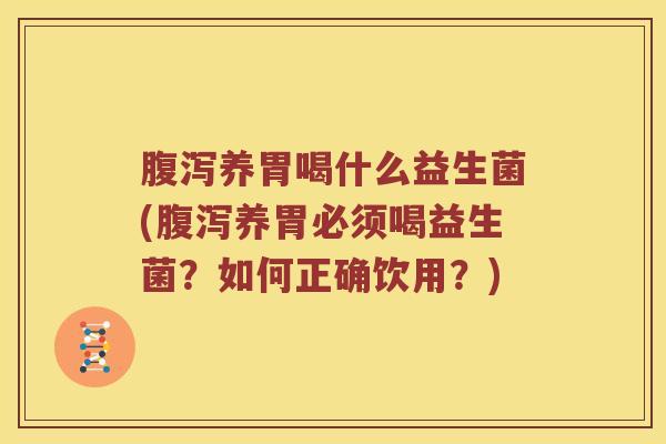 腹泻养胃喝什么益生菌(腹泻养胃必须喝益生菌？如何正确饮用？)