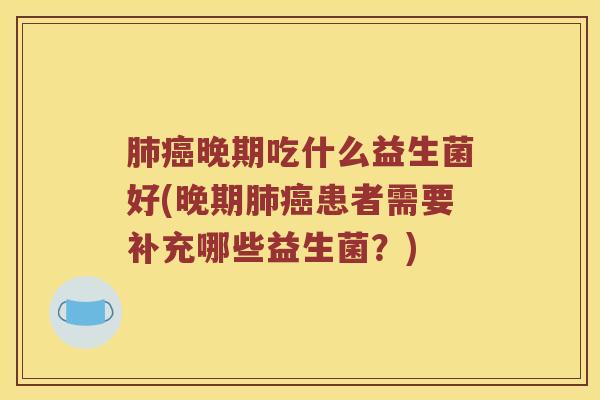 肺癌晚期吃什么益生菌好(晚期肺癌患者需要补充哪些益生菌？)
