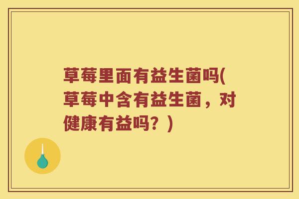 草莓里面有益生菌吗(草莓中含有益生菌，对健康有益吗？)