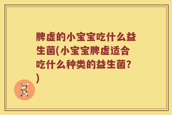 脾虚的小宝宝吃什么益生菌(小宝宝脾虚适合吃什么种类的益生菌？)