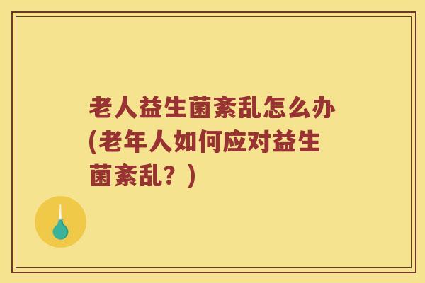 老人益生菌紊乱怎么办(老年人如何应对益生菌紊乱？)