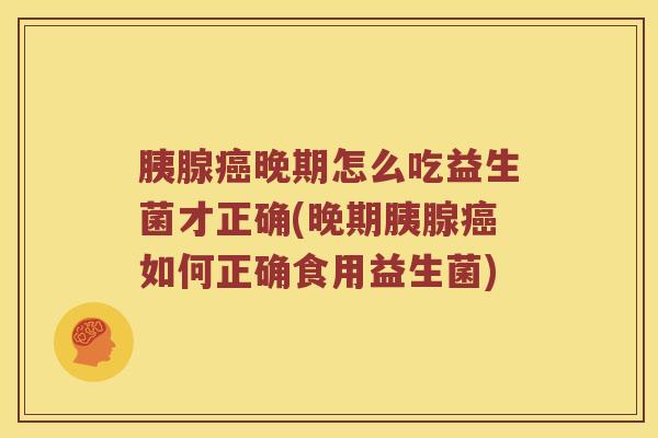 胰腺癌晚期怎么吃益生菌才正确(晚期胰腺癌如何正确食用益生菌)