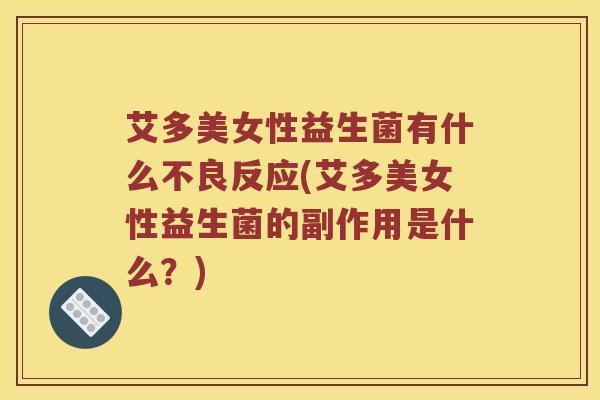艾多美女性益生菌有什么不良反应(艾多美女性益生菌的副作用是什么？)