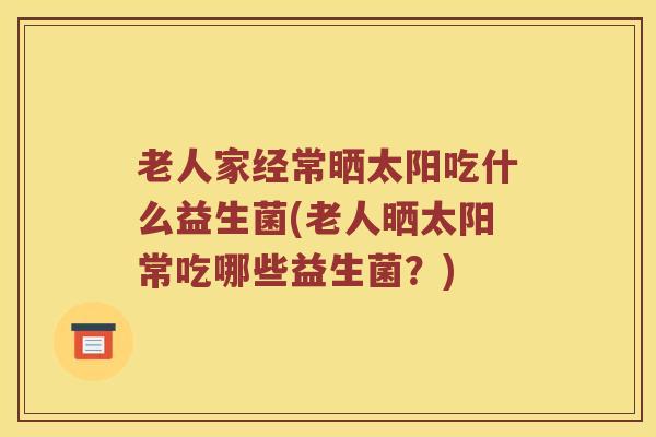 老人家经常晒太阳吃什么益生菌(老人晒太阳常吃哪些益生菌？)