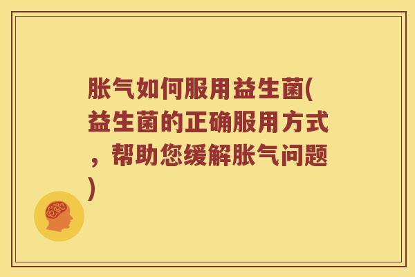 如何服用益生菌(益生菌的正确服用方式,帮助您缓解问题) 如何服用益生菌(益生菌的正确服用方式,帮助您缓解问题)