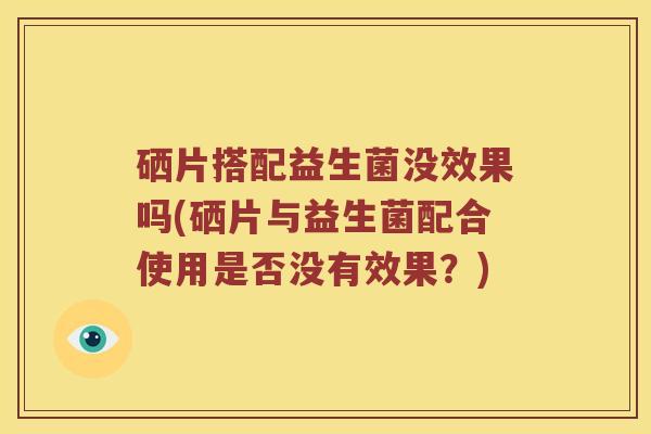 硒片搭配益生菌没效果吗(硒片与益生菌配合使用是否没有效果?) 硒片搭配益生菌没效果吗(硒片与益生菌配合使用是否没有效果?)