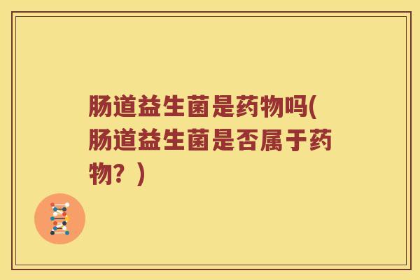 肠道益生菌是药物吗(肠道益生菌是否属于药物？)