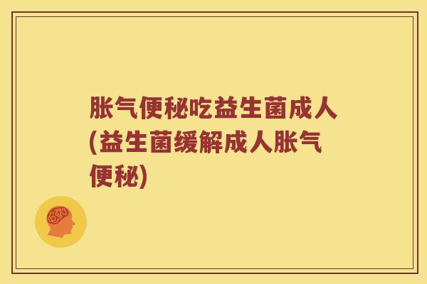 胀气便秘吃益生菌成人(益生菌缓解成人胀气便秘)
