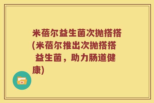 米蓓尔益生菌次抛搭搭(米蓓尔推出次抛搭搭 益生菌，助力肠道健康)