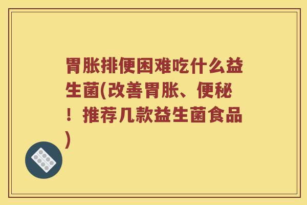胃胀排便困难吃什么益生菌(改善胃胀、!推荐几款益生菌食品) 胃胀排便困难吃什么益生菌(改善胃胀、!推荐几款益生菌食品)