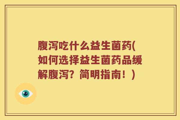 腹泻吃什么益生菌药(如何选择益生菌药品缓解腹泻？简明指南！)