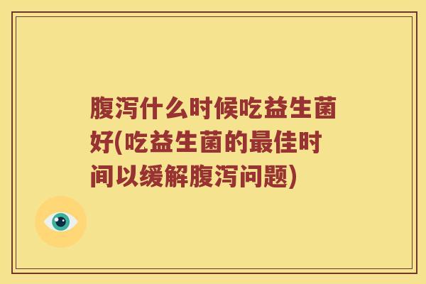 腹泻什么时候吃益生菌好(吃益生菌的最佳时间以缓解腹泻问题)