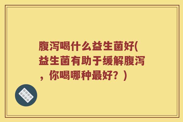 腹泻喝什么益生菌好(益生菌有助于缓解腹泻，你喝哪种最好？)