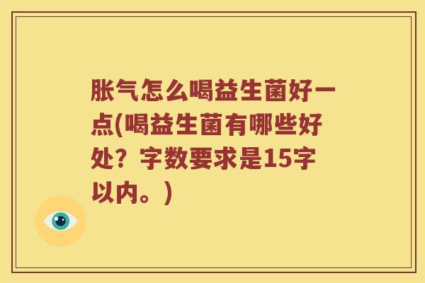 胀气怎么喝益生菌好一点(喝益生菌有哪些好处？字数要求是15字以内。)