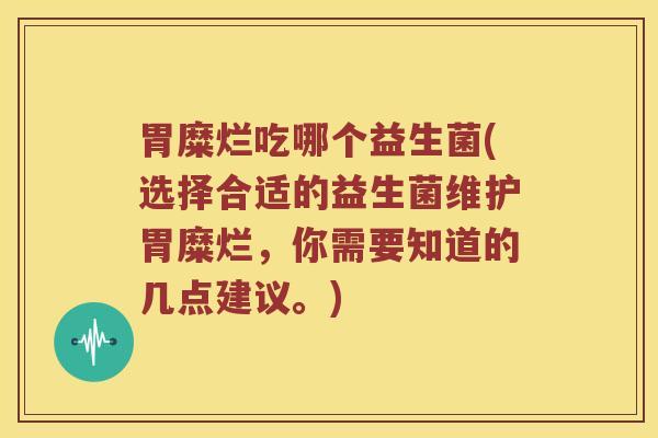 胃糜烂吃哪个益生菌(选择合适的益生菌维护胃糜烂，你需要知道的几点建议。)