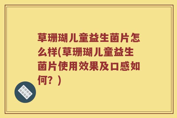 草珊瑚儿童益生菌片怎么样(草珊瑚儿童益生菌片使用效果及口感如何？)