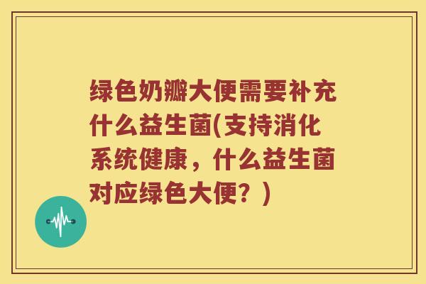 绿色奶瓣大便需要补充什么益生菌(支持消化系统健康，什么益生菌对应绿色大便？)