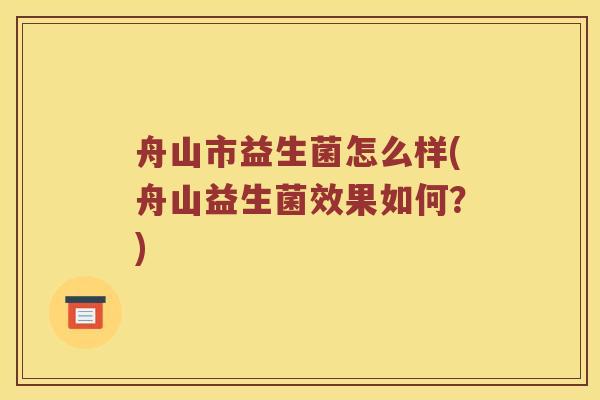 舟山市益生菌怎么样(舟山益生菌效果如何?) 舟山市益生菌怎么样(舟山益生菌效果如何?)