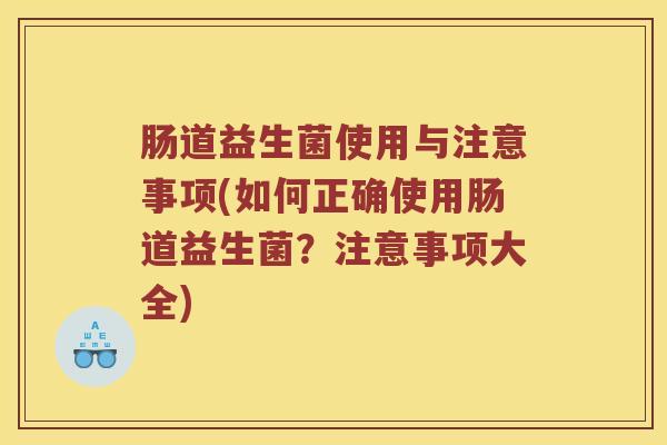 肠道益生菌使用与注意事项(如何正确使用肠道益生菌？注意事项大全)