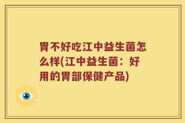 胃不好吃江中益生菌怎么样(江中益生菌：好用的胃部保健产品)