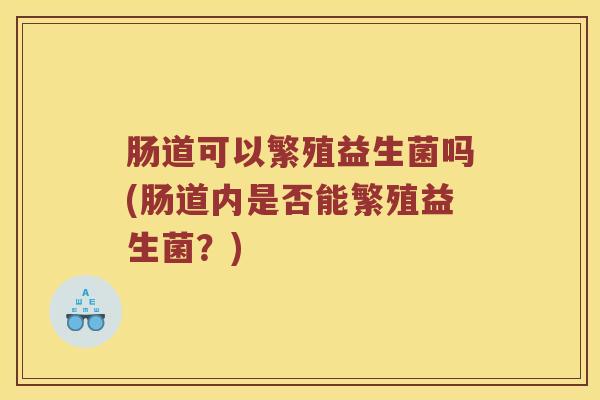 肠道可以繁殖益生菌吗(肠道内是否能繁殖益生菌？)