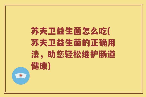 苏夫卫益生菌怎么吃(苏夫卫益生菌的正确用法，助您轻松维护肠道健康)