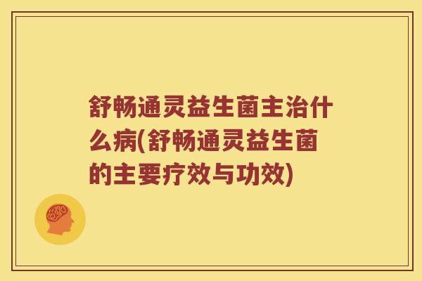 舒畅通灵益生菌主治什么病(舒畅通灵益生菌的主要疗效与功效)