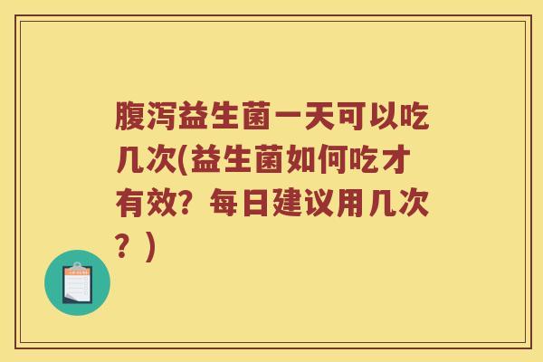 腹泻益生菌一天可以吃几次(益生菌如何吃才有效？每日建议用几次？)
