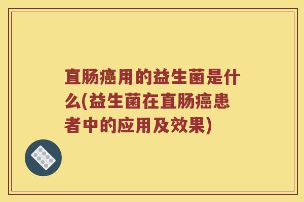 直肠癌用的益生菌是什么(益生菌在直肠癌患者中的应用及效果)