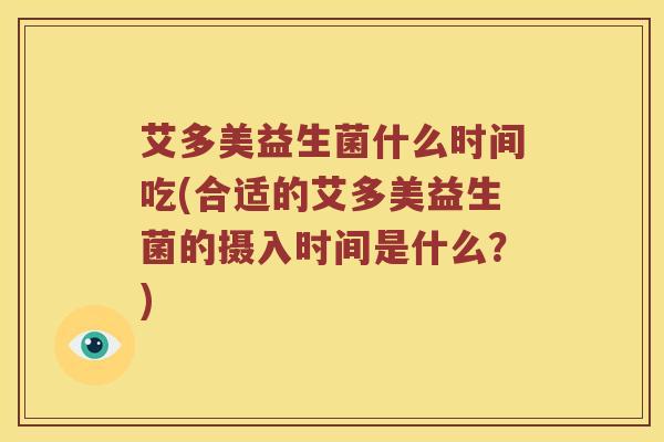 艾多美益生菌什么时间吃(合适的艾多美益生菌的摄入时间是什么？)